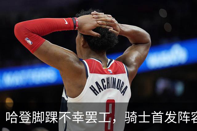 哈登脚踝不幸罢工，骑士首发阵容闪亮登场！