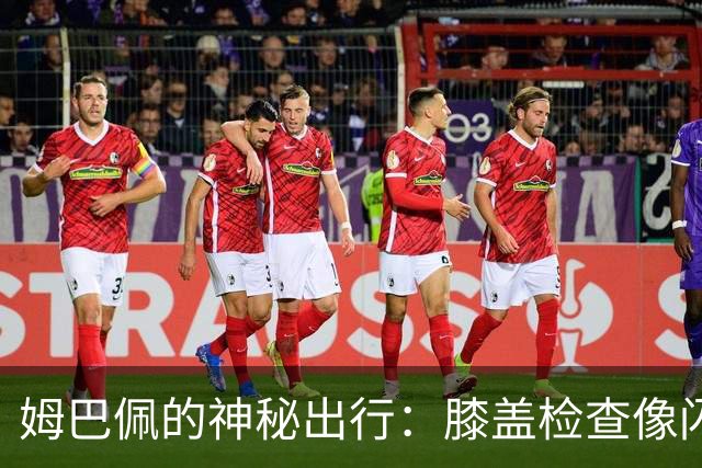 姆巴佩的神秘出行：膝盖检查像闪电一样快