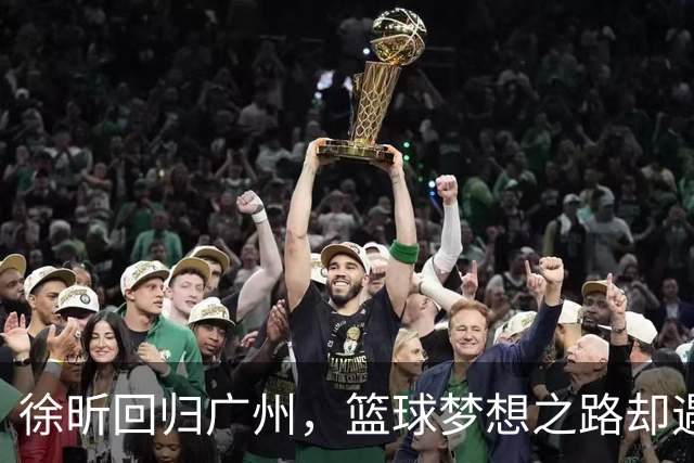 徐昕回归广州，篮球梦想之路却遇坎坷