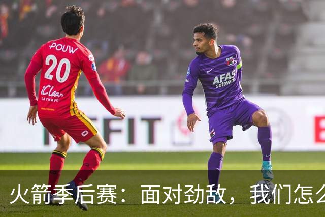 火箭季后赛：面对劲敌，我们怎么打？
