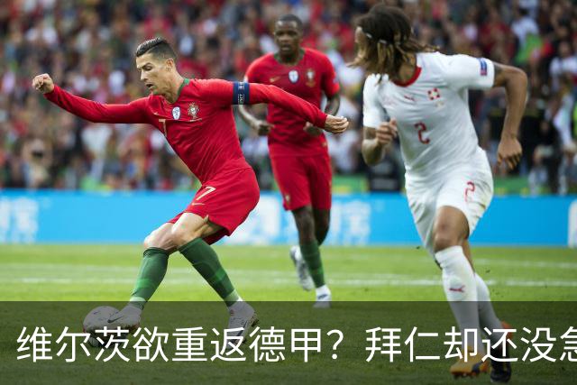 维尔茨欲重返德甲？拜仁却还没急着追！