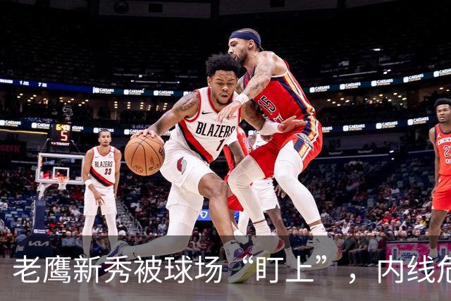 老鹰新秀被球场“盯上”，内线危机来袭！