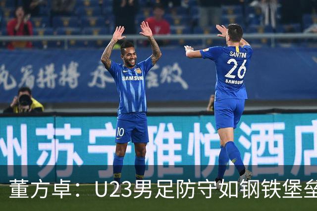 董方卓：U23男足防守如钢铁堡垒，进攻需激活小宇宙