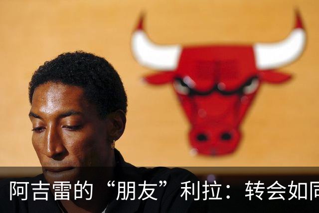 阿吉雷的“朋友”利拉：转会如同难解的谜题