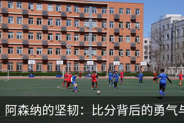 阿森纳的坚韧：比分背后的勇气与决心